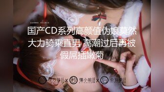 国产CD系列高颜值伪娘莫然大力骑乘直男 高潮过后再被假屌插嫩菊