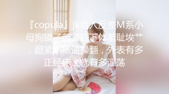 『copula』jk后入反差M系小母狗镜子前紧盯下体羞耻埃艹，超紧小嫩逼操翻，外表有多正经床上就有多淫荡