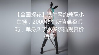 【全国探花】铁牛网约兼职小白领，2000物有所值温柔乖巧，单身久了水多求插观赏价值高