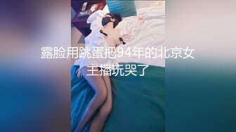 露脸用跳蛋把94年的北京女主播玩哭了