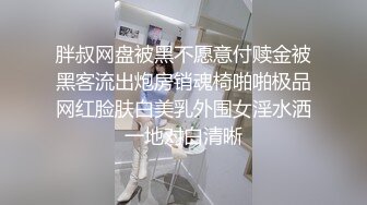 胖叔网盘被黑不愿意付赎金被黑客流出炮房销魂椅啪啪极品网红脸肤白美乳外围女淫水洒一地对白清晰