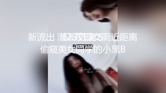 新流出 潜入校园女厕近距离偷窥美女同学的小黑B