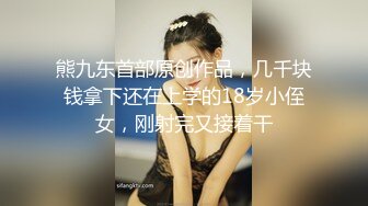 熊九东首部原创作品，几千块钱拿下还在上学的18岁小侄女，刚射完又接着干