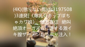 (4K)(懲りない男)(fc3197508)3連発]〈爆乳Ｇカップぽちゃカワ娘〉≪地方在住≫絶叫絶頂オーガズムに達する激イキ膣ザーメンたっぷり注入！