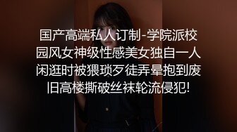 国产高端私人订制-学院派校园风女神级性感美女独自一人闲逛时被猥琐歹徒弄晕抱到废旧高楼撕破丝袜轮流侵犯!