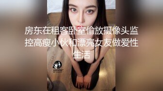 房东在租客卧室偷放摄像头监控高瘦小伙和漂亮女友做爱性生活