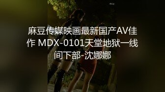 麻豆传媒映画最新国产AV佳作 MDX-0101天堂地狱一线间下部-沈娜娜