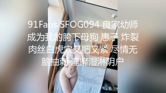 91Fans SFOG094 良家幼师成为我的胯下母狗 惠子 炸裂肉丝白虎穴又肥又紧 尽情无脑抽刺 淫靡湿淋阴户