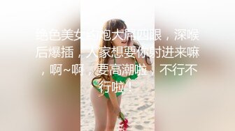 绝色美女约炮大屌四眼，深喉后爆插，人家想要你射进来嘛，啊~啊，要高潮啦，不行不行啦！