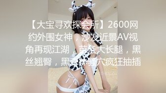 【大宝寻欢探会所】2600网约外围女神，沙发近景AV视角再现江湖，苗条大长腿，黑丝翘臀，黑森林骚穴疯狂抽插