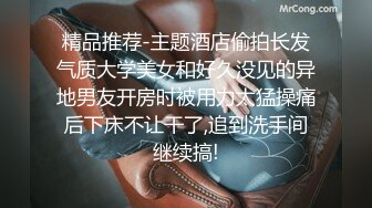 精品推荐-主题酒店偷拍长发气质大学美女和好久没见的异地男友开房时被用力太猛操痛后下床不让干了,追到洗手间继续搞!