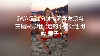 SWAG 21分钟被同学发现当主播只好用湿透的小穴让他闭嘴 爱子