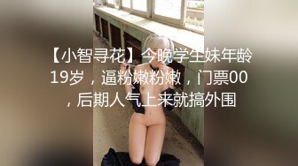 【小智寻花】今晚学生妹年龄19岁，逼粉嫩粉嫩，门票00，后期人气上来就搞外围