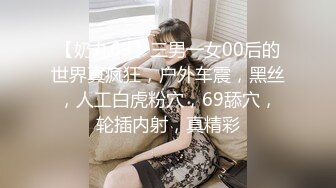 【奶丸69】三男一女00后的世界真疯狂，户外车震，黑丝，人工白虎粉穴，69舔穴，轮插内射，真精彩