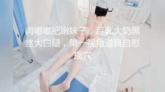 肉嘟嘟肥嫩妹子，巨乳大奶黑丝大白腿，第一视角道具自慰插穴