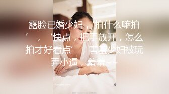 露脸已婚少妇，'拍什么嘛拍’，‘快点，把手放开，怎么拍才好看点’，害羞少妇被玩弄小逼，羞羞~~