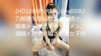 (HD1080P)(REAL)(real00827)無理矢理に飲まされ続け、喉奥から逆流するザーメン。溺精イラマで輪された女子校生。日向ゆら