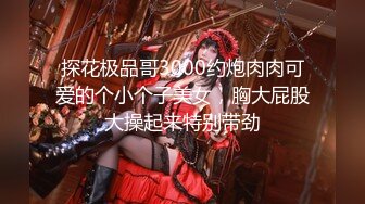 探花极品哥3000约炮肉肉可爱的个小个子美女，胸大屁股大操起来特别带劲