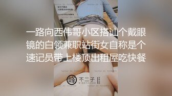 一路向西伟哥小区搭讪个戴眼镜的白领兼职站街女自称是个速记员带上楼顶出租屋吃快餐