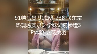 91特派员 91CM-238 《东京热现场实录》学妹试镜惨遭3P体验 立花美羽