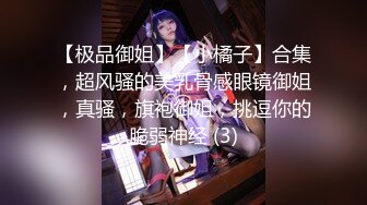 【极品御姐】【小橘子】合集，超风骚的美乳骨感眼镜御姐，真骚，旗袍御姐，挑逗你的脆弱神经 (3)