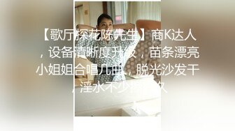 【歌厅探花陈先生】商K达人，设备清晰度升级，苗条漂亮小姐姐合唱几曲，脱光沙发干，淫水不少擦好久