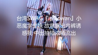 台湾SWAG『imkowan』小恶魔学生妹 故意露出內裤诱惑我 中出抽插浓精流出