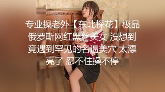 专业操老外【东北探花】极品俄罗斯网红黑丝美女 没想到竟遇到罕见的名逼美穴 太漂亮了 忍不住操不停