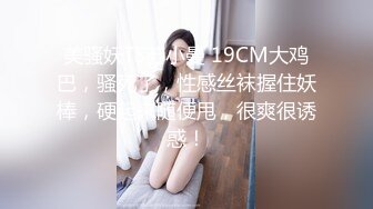 美骚妖TS苏小曼 19CM大鸡巴，骚死了，性感丝袜握住妖棒，硬起来随便甩，很爽很诱惑！