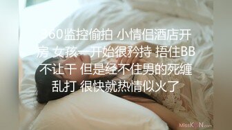 360监控偷拍 小情侣酒店开房 女孩一开始很矜持 捂住BB不让干 但是经不住男的死缠乱打 很快就热情似火了