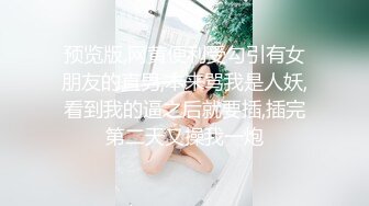 预览版,网黄便利受勾引有女朋友的直男,本来骂我是人妖,看到我的逼之后就要插,插完第二天又操我一炮