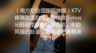 （南方联合国国际体模）KTV裸舞跳蛋自慰，劲爆音乐music扭动性感的妈咪身躯，丰韵风骚的脸蛋，堪称酒吧美艳杀手！