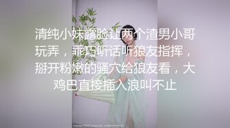 清纯小妹露脸让两个渣男小哥玩弄，乖巧听话听狼友指挥，掰开粉嫩的骚穴给狼友看，大鸡巴直接插入浪叫不止