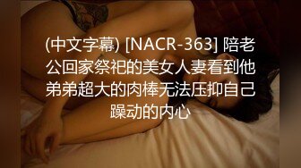 (中文字幕) [NACR-363] 陪老公回家祭祀的美女人妻看到他弟弟超大的肉棒无法压抑自己躁动的内心