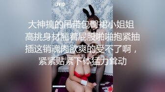 大神搞的吊带包臀裙小姐姐 高挑身材翘着屁股啪啪抱紧抽插这销魂肉欲爽的受不了啊，紧紧贴紧下体猛力耸动