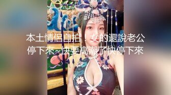 本土情侶自拍！女的還說老公停下來~快要高潮了快停下來