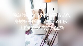 鸭总侦探约了个性感黑衣苗条身材妹子啪啪，互舔69口交上位骑坐大力抽插猛操