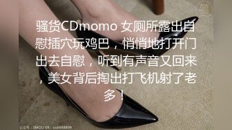 骚货CDmomo 女厕所露出自慰插穴玩鸡巴，悄悄地打开门出去自慰，听到有声音又回来，美女背后掏出打飞机射了老多！