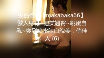 极品御姐【makabaka66】傲人身材~肥美翘臀~跳蛋自慰~爽到喷水肤白貌美，俏佳人 (6)