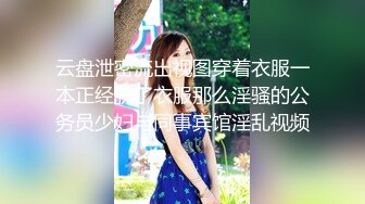 云盘泄密流出视图穿着衣服一本正经脱了衣服那么淫骚的公务员少妇与同事宾馆淫乱视频