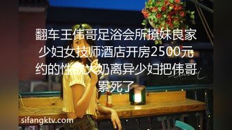 翻车王伟哥足浴会所撩妹良家少妇女技师酒店开房2500元约的性欲大奶离异少妇把伟哥累死了