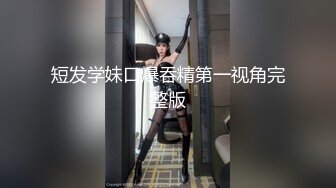 短发学妹口爆吞精第一视角完整版