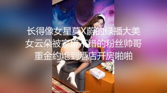 长得像女星莫X蔚的绿播大美女云朵被家境不错的粉丝帅哥重金约炮到酒店开房啪啪