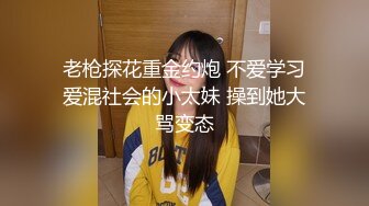 老枪探花重金约炮 不爱学习爱混社会的小太妹 操到她大骂变态