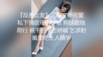 『反差女友』人前文静可爱 私下情欲母狗性奴 狗链跪地爬行 被干的伸舌娇喘 乞求射嘴里吃主人精华