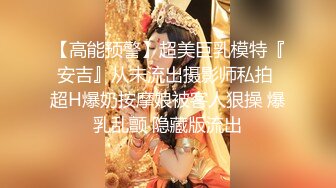 【高能预警】超美巨乳模特『安吉』从未流出摄影师私拍 超H爆奶按摩娘被客人狠操 爆乳乱颤 隐藏版流出