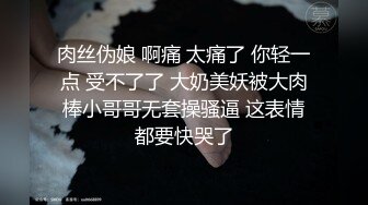 肉丝伪娘 啊痛 太痛了 你轻一点 受不了了 大奶美妖被大肉棒小哥哥无套操骚逼 这表情都要快哭了