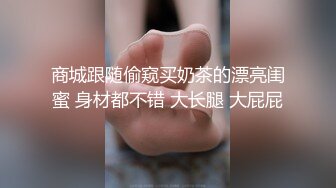 商城跟随偷窥买奶茶的漂亮闺蜜 身材都不错 大长腿 大屁屁