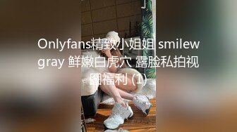 Onlyfans精致小姐姐 smilewgray 鲜嫩白虎穴 露脸私拍视图福利 (1)