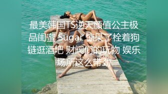 最美韩国TS逆天颜值公主极品闺蜜 Sugar 惊呆了栓着狗链逛酒吧 财阀们的玩物 娱乐场所这么带劲